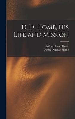 D. D. Home, his Life and Mission by Doyle, Arthur Conan