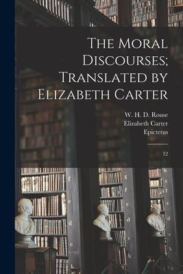 The Moral Discourses; Translated by Elizabeth Carter: 12 by Epictetus, Epictetus