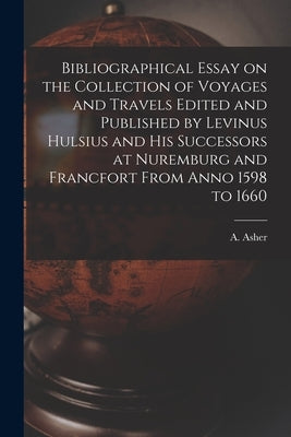 Bibliographical Essay on the Collection of Voyages and Travels Edited and Published by Levinus Hulsius and His Successors at Nuremburg and Francfort F by Asher, A. (Adolph) 1800-1853