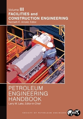 Petroleum Engineering Handbook Volume III: Facilities and Construction Engineering by Lake, Larry