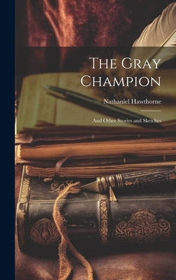 The Gray Champion: And Other Stories and Sketches by Hawthorne, Nathaniel