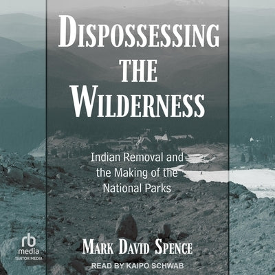 Dispossessing the Wilderness: Indian Removal and the Making of the National Parks by Spence, Mark David