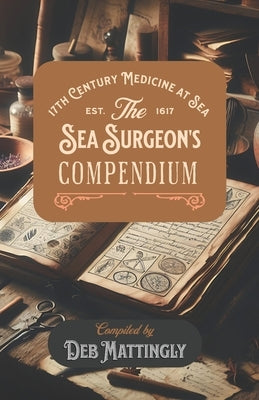 The Sea Surgeon's Compendium: 17th Century Medicine at Sea by Mattingly, Debra