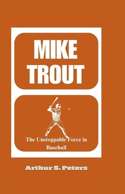 Mike Trout: The Unstoppable Force in Baseball by S. Peters, Arthur