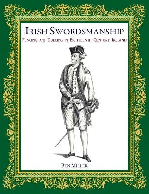 Irish Swordsmanship: Fencing and Dueling in Eighteenth Century Ireland by Miller, Ben