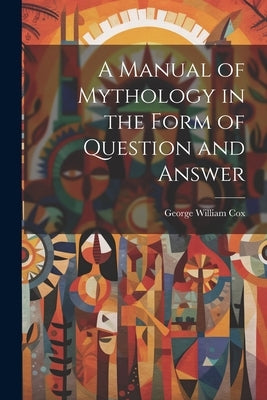 A Manual of Mythology in the Form of Question and Answer by Cox, George William