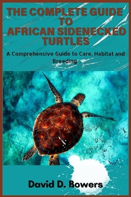 The Complete Guide to African Sideneck Turtles by D. Bowers, David