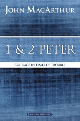1 and 2 Peter: Courage in Times of Trouble by MacArthur, John F.