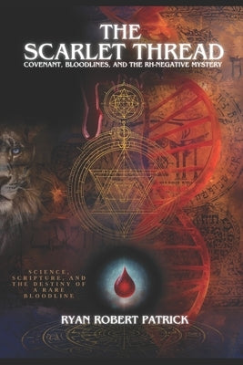 The Scarlet Thread: Covenant, Bloodlines, and the Rh-Negative Mystery: Science, Scripture, and the Destiny of a Rare Bloodline by Patrick, Ryan Robert