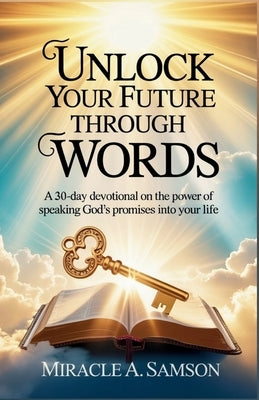 Unlock Your Future Through Words: A 30-Day Devotional on the Power of Speaking God's Promises into Your Life by A. Samson, Miracle
