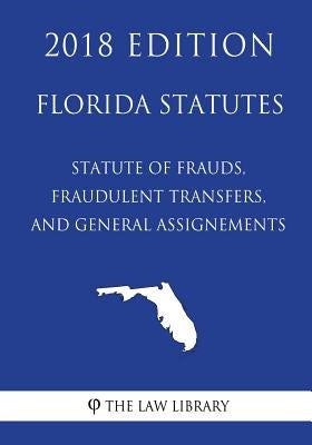 Florida Statutes - Statute of Frauds, Fraudulent Transfers, and General Assignements (2018 Edition) by The Law Library