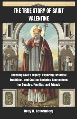 The True Story of Saint Valentine: Unveiling Love's Legacy, Exploring Historical Traditions, and Crafting Enduring Connections for Couples, Families, by D. Rothernberg, Betty