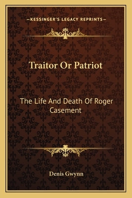 Traitor Or Patriot: The Life And Death Of Roger Casement by Gwynn, Denis