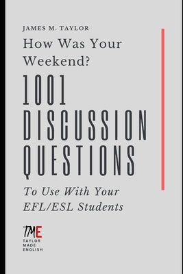 How Was Your Weekend? 1001 Discussion Questions To Use With Your EFL/ESL Students by Taylor, James M.