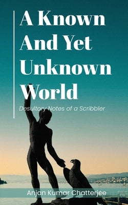 A Known and Yet unknown World: Desultory Notes of a Scribbler by Kumar Chatterjee, Anjan
