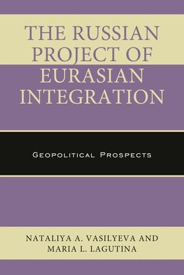 The Russian Project of Eurasian Integration: Geopolitical Prospects by Vasilyeva, Nataliya A.
