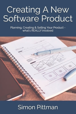Creating A New Software Product: Planning, Creating & Selling Your Product - what's REALLY involved by Pittman, Simon