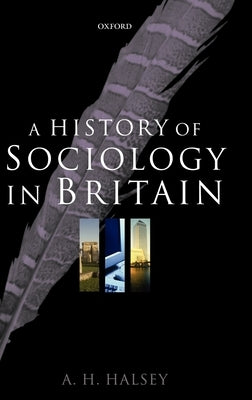 A History of Sociology in Britain: Science, Literature, and Society by Halsey, A. H.