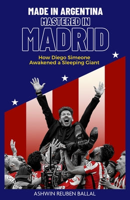 Made in Argentina, Mastered in Madrid: How Diego Simeone Awakened a Sleeping Giant by Ballal, Ashwin