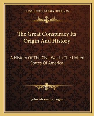 The Great Conspiracy Its Origin and History: A History of the Civil War in the United States of America by Logan, John Alexander