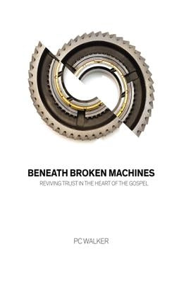 Beneath Broken Machines: Reviving Trust in the Heart of the Gospel by Walker, Pc