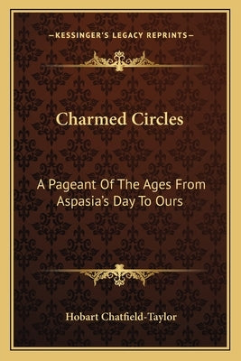 Charmed Circles: A Pageant Of The Ages From Aspasia's Day To Ours by Chatfield-Taylor, Hobart C.