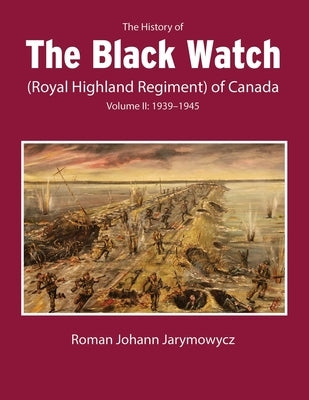 The History of the Black Watch (Royal Highland Regiment) of Canada: Volume 2, 1939-1945: Volume 2: 1939-1945 by Jarymowycz, Roman Johann