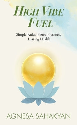 High-Vibe Fuel: Simple Rules, Fierce Presence, Lasting Health by Sahakyan, Agnesa
