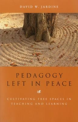 Pedagogy Left in Peace: Cultivating Free Spaces in Teaching and Learning by Jardine, David W.