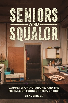 Seniors and Squalor: Competency, Autonomy, and the Mistake of Forced Intervention by Johnson, Lisa