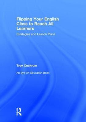 Flipping Your English Class to Reach All Learners: Strategies and Lesson Plans by Cockrum, Troy