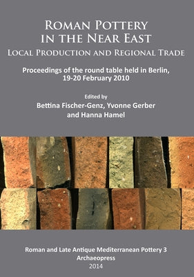 Roman Pottery in the Near East: Local Production and Regional Trade: Proceedings of the Round Table Held in Berlin, 19-20 February 2010 by Fischer-Genz, Bettina