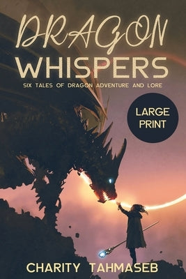 Dragon Whispers: Six Tales of Dragon Adventure and Lore by Tahmaseb, Charity