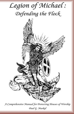 Legion of Michael: Defending the Flock: A Comprehensive Manual for Protecting Houses of Worship by Markel, Paul G.