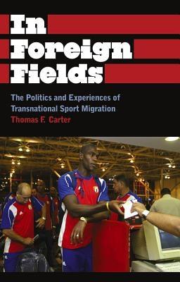 In Foreign Fields: The Politics and Experiences of Transnational Sport Migration by Carter, Thomas F.