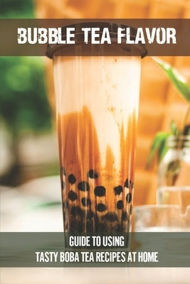 Bubble Tea Flavor: Guide To Using Tasty Boba Tea Recipes At Home: Boba Tea Recipes by Sunday, Jason