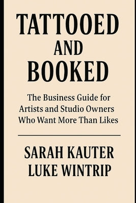 Tattooed and Booked - The Business Guide for Artists and Studio Owners Who Want More Than Likes: The No-Fluff Guide to Marketing, Clients, and Staying by Wintrip, Luke