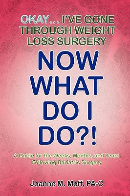Okay... I've Gone Through Weight Loss Surgery, Now What Do I Do?! by Pa-C, Joanne M. Moff