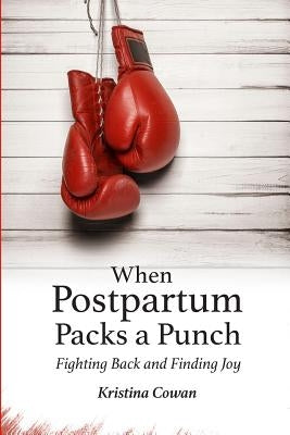 When Postpartum Packs a Punch: Fighting Back and Finding Joy by Cowan, Kristina