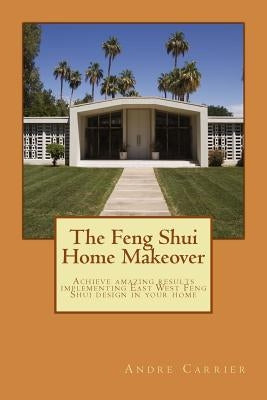 The Feng Shui Home Makeover: Achieve Amazing Results using the Scientific East West Feng Shui Method by Carrier, Andre E.
