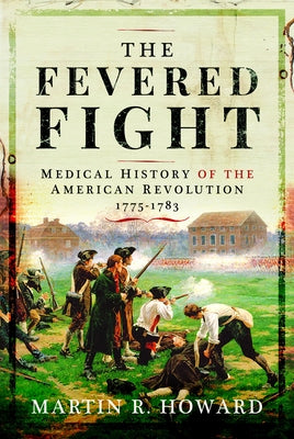 The Fevered Fight: Medical History of the American Revolution by Howard, Martin R.