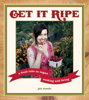 Get It Ripe: A Fresh Take on Vegan Cooking and Living by Steele, Jae