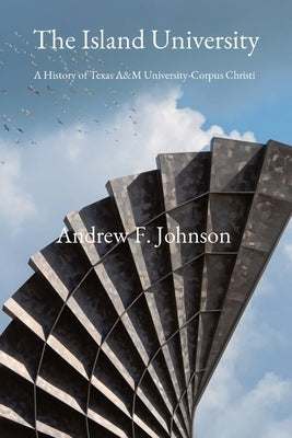 The Island University: A History of Texas A&M University-Corpus Christi by Johnson, Andrew F.