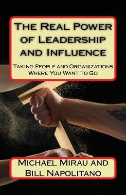 The Real Power of Leadership and Influence: Taking People and Organizations Where You Want to Go by Napolitano, Bill