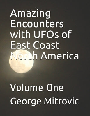 Amazing Encounters with UFOs of East Coast North America: Volume One by Mitrovic, George