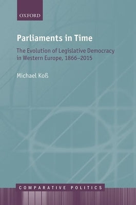 Parliaments in Time: The Evolution of Legislative Democracy in Western Europe, 1866-2015 by Koß, Michael