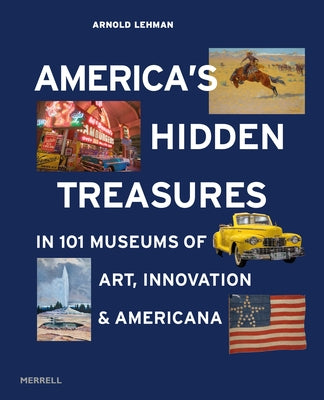 America's Hidden Treasures: In 101 Museums of Art, Innovation & Americana by Lehman, Arnold