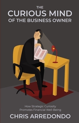 The Curious Mind of the Business Owner: How Strategic Curiosity Promotes Financial Well-Being by Arredondo, Chris
