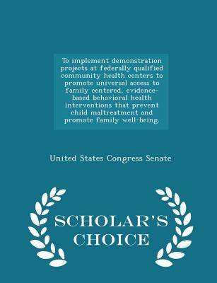 To Implement Demonstration Projects at Federally Qualified Community Health Centers to Promote Universal Access to Family Centered, Evidence-Based Beh by United States Congress Senate