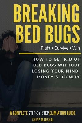 Breaking Bed Bugs: How to Get Rid of Bed Bugs without Losing Your Mind, Money & Dignity by Marshal, Chipp